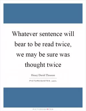 Whatever sentence will bear to be read twice, we may be sure was thought twice Picture Quote #1