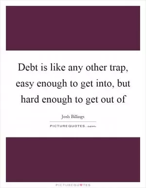 Debt is like any other trap, easy enough to get into, but hard enough to get out of Picture Quote #1