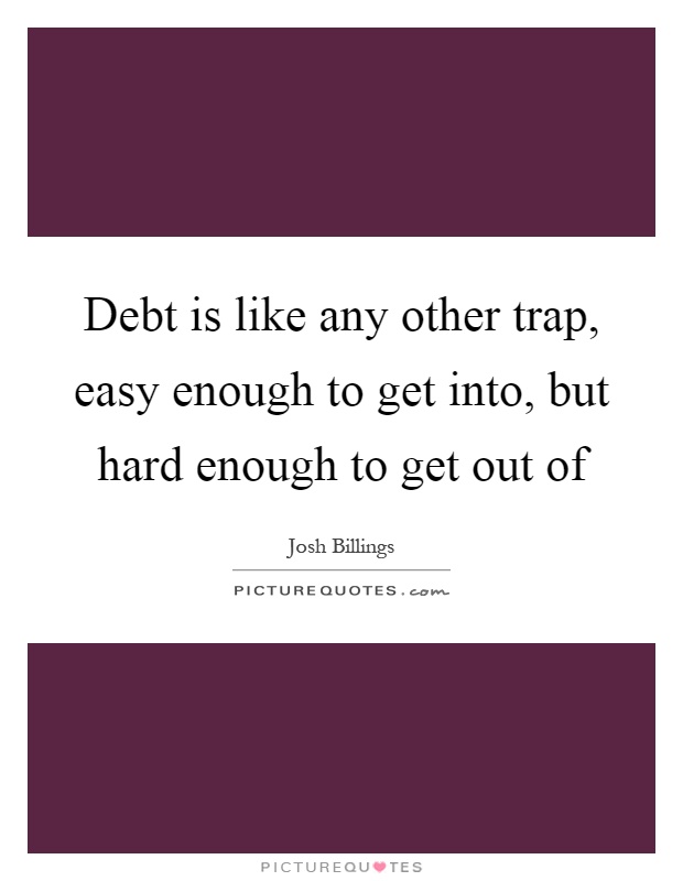 Debt is like any other trap, easy enough to get into, but hard enough to get out of Picture Quote #1