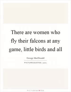 There are women who fly their falcons at any game, little birds and all Picture Quote #1