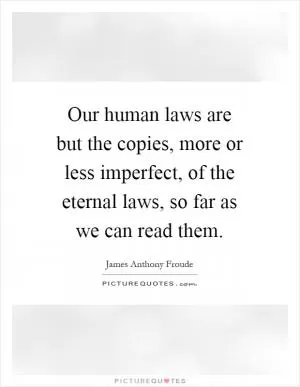 Our human laws are but the copies, more or less imperfect, of the eternal laws, so far as we can read them Picture Quote #1