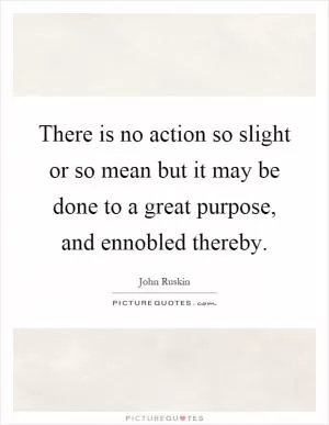 There is no action so slight or so mean but it may be done to a great purpose, and ennobled thereby Picture Quote #1