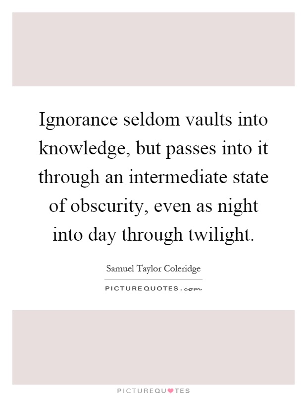 Ignorance seldom vaults into knowledge, but passes into it through an intermediate state of obscurity, even as night into day through twilight Picture Quote #1