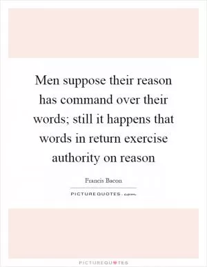 Men suppose their reason has command over their words; still it happens that words in return exercise authority on reason Picture Quote #1