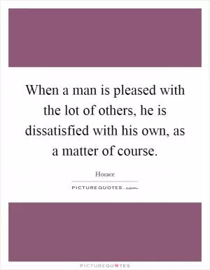 When a man is pleased with the lot of others, he is dissatisfied with his own, as a matter of course Picture Quote #1