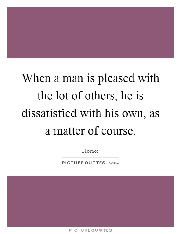 When a man is pleased with the lot of others, he is dissatisfied with his own, as a matter of course Picture Quote #1