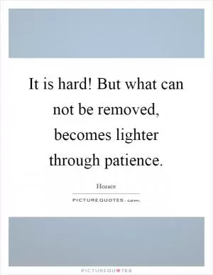 It is hard! But what can not be removed, becomes lighter through patience Picture Quote #1