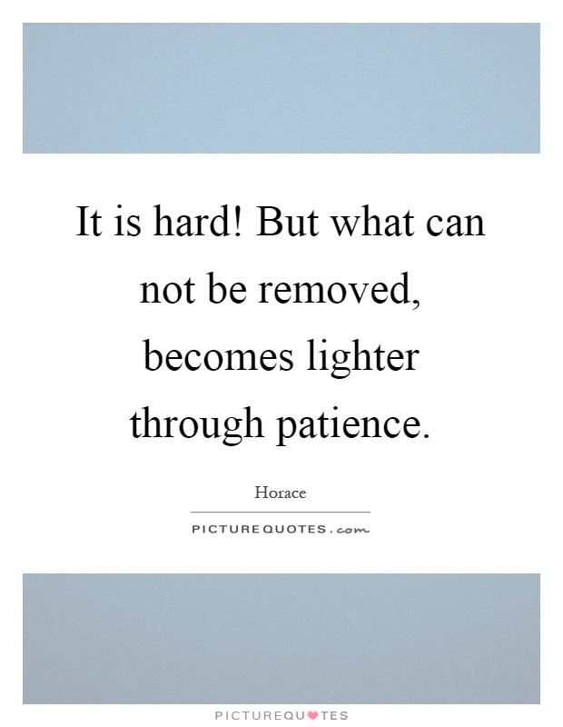 It is hard! But what can not be removed, becomes lighter through patience Picture Quote #1