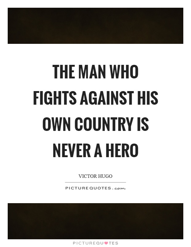 The man who fights against his own country is never a hero Picture Quote #1