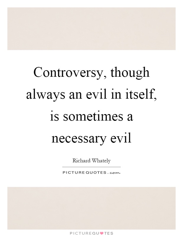 Controversy, though always an evil in itself, is sometimes a necessary evil Picture Quote #1