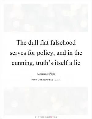 The dull flat falsehood serves for policy, and in the cunning, truth’s itself a lie Picture Quote #1