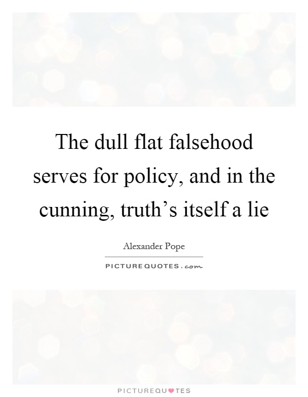 The dull flat falsehood serves for policy, and in the cunning, truth's itself a lie Picture Quote #1