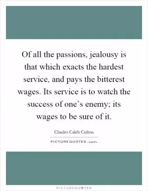 Of all the passions, jealousy is that which exacts the hardest service, and pays the bitterest wages. Its service is to watch the success of one’s enemy; its wages to be sure of it Picture Quote #1