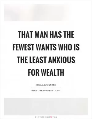 That man has the fewest wants who is the least anxious for wealth Picture Quote #1