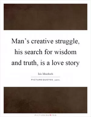 Man’s creative struggle, his search for wisdom and truth, is a love story Picture Quote #1