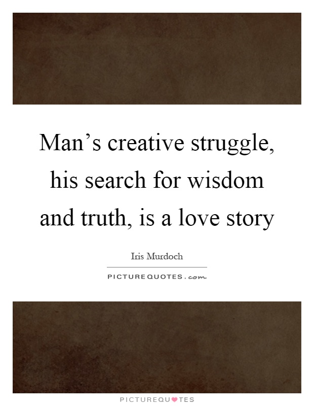 Man's creative struggle, his search for wisdom and truth, is a love story Picture Quote #1