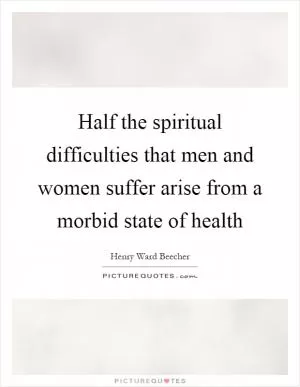 Half the spiritual difficulties that men and women suffer arise from a morbid state of health Picture Quote #1