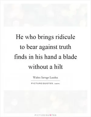 He who brings ridicule to bear against truth finds in his hand a blade without a hilt Picture Quote #1