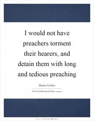 I would not have preachers torment their hearers, and detain them with long and tedious preaching Picture Quote #1