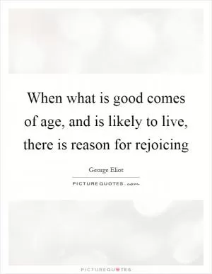 When what is good comes of age, and is likely to live, there is reason for rejoicing Picture Quote #1