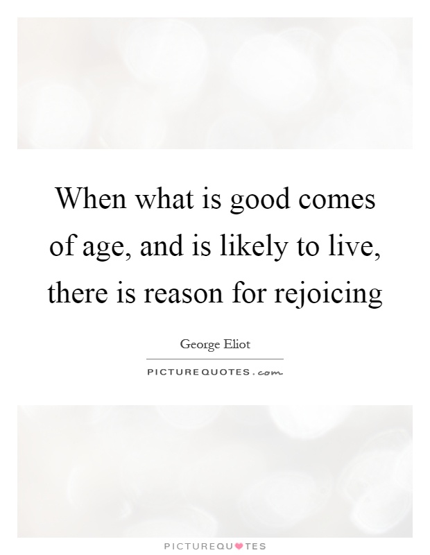 When what is good comes of age, and is likely to live, there is reason for rejoicing Picture Quote #1
