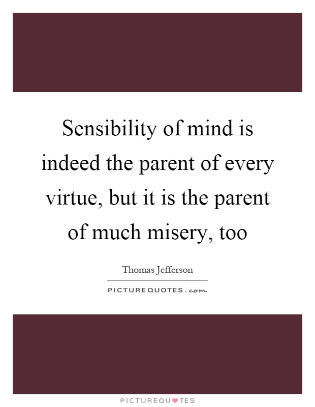 Sensibility of mind is indeed the parent of every virtue, but it is the parent of much misery, too Picture Quote #1