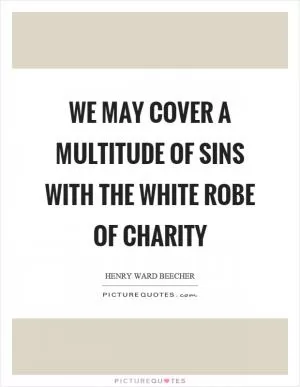 We may cover a multitude of sins with the white robe of charity Picture Quote #1
