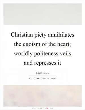 Christian piety annihilates the egoism of the heart; worldly politeness veils and represses it Picture Quote #1
