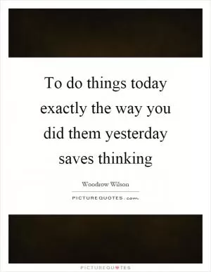 To do things today exactly the way you did them yesterday saves thinking Picture Quote #1