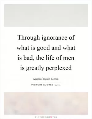 Through ignorance of what is good and what is bad, the life of men is greatly perplexed Picture Quote #1