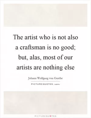 The artist who is not also a craftsman is no good; but, alas, most of our artists are nothing else Picture Quote #1