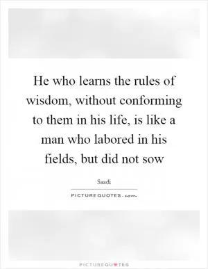 He who learns the rules of wisdom, without conforming to them in his life, is like a man who labored in his fields, but did not sow Picture Quote #1