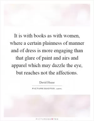 It is with books as with women, where a certain plainness of manner and of dress is more engaging than that glare of paint and airs and apparel which may dazzle the eye, but reaches not the affections Picture Quote #1