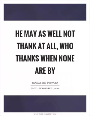 He may as well not thank at all, who thanks when none are by Picture Quote #1