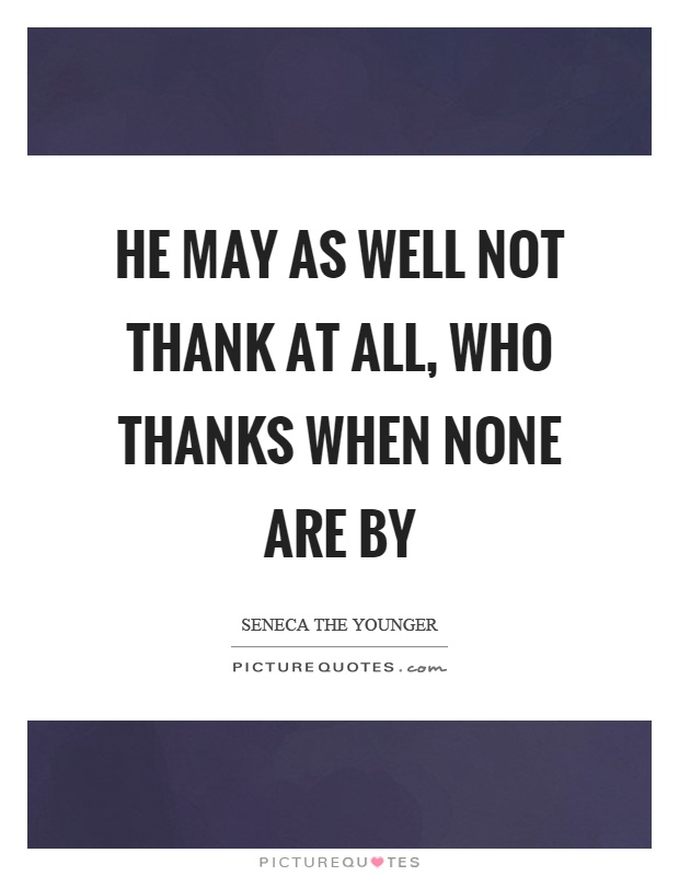 He may as well not thank at all, who thanks when none are by Picture Quote #1