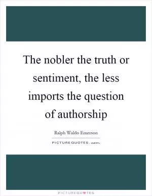 The nobler the truth or sentiment, the less imports the question of authorship Picture Quote #1