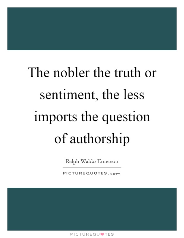 The nobler the truth or sentiment, the less imports the question of authorship Picture Quote #1