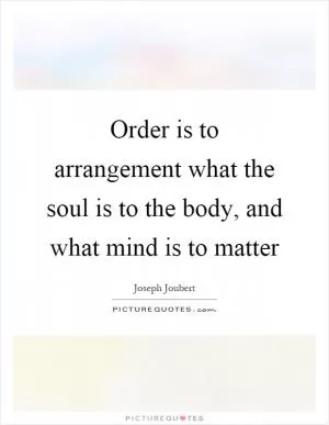 Order is to arrangement what the soul is to the body, and what mind is to matter Picture Quote #1