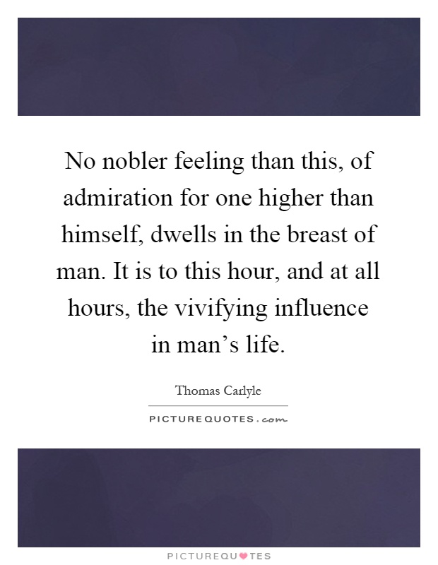 No nobler feeling than this, of admiration for one higher than himself, dwells in the breast of man. It is to this hour, and at all hours, the vivifying influence in man's life Picture Quote #1