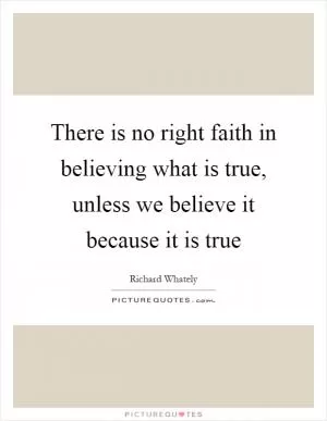 There is no right faith in believing what is true, unless we believe it because it is true Picture Quote #1