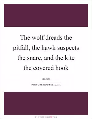 The wolf dreads the pitfall, the hawk suspects the snare, and the kite the covered hook Picture Quote #1