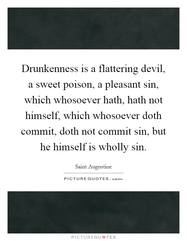Drunkenness is a flattering devil, a sweet poison, a pleasant sin, which whosoever hath, hath not himself, which whosoever doth commit, doth not commit sin, but he himself is wholly sin Picture Quote #1