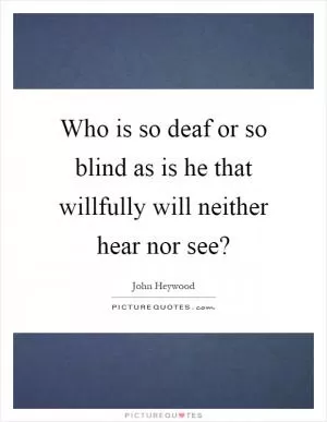 Who is so deaf or so blind as is he that willfully will neither hear nor see? Picture Quote #1