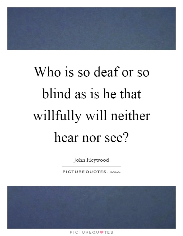 Who is so deaf or so blind as is he that willfully will neither hear nor see? Picture Quote #1