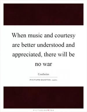 When music and courtesy are better understood and appreciated, there will be no war Picture Quote #1