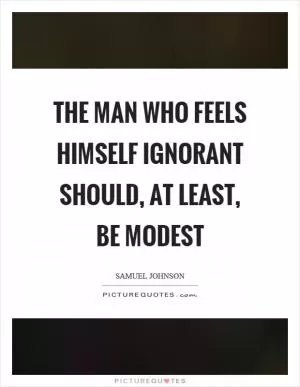 The man who feels himself ignorant should, at least, be modest Picture Quote #1