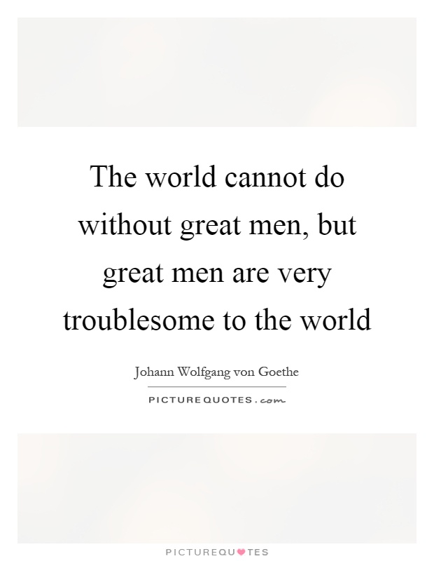 The world cannot do without great men, but great men are very troublesome to the world Picture Quote #1