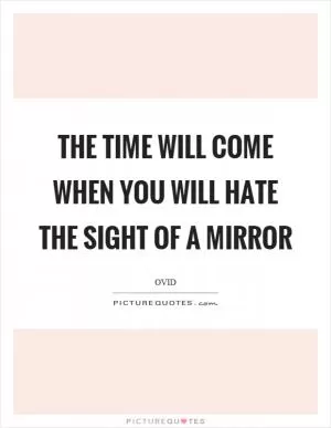 The time will come when you will hate the sight of a mirror Picture Quote #1