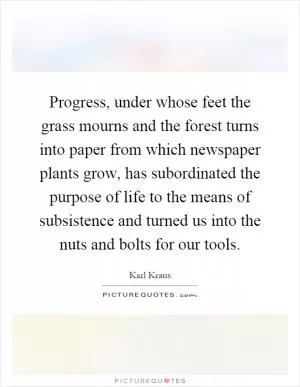Progress, under whose feet the grass mourns and the forest turns into paper from which newspaper plants grow, has subordinated the purpose of life to the means of subsistence and turned us into the nuts and bolts for our tools Picture Quote #1