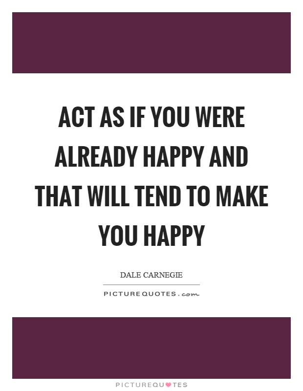 Act as if you were already happy and that will tend to make you happy Picture Quote #1